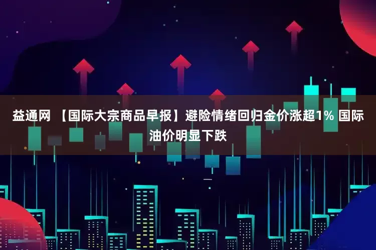 益通网 【国际大宗商品早报】避险情绪回归金价涨超1% 国际油价明显下跌