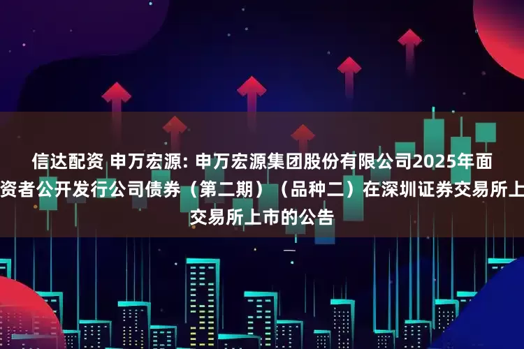 信达配资 申万宏源: 申万宏源集团股份有限公司2025年面向专业投资者公开发行公司债券（第二期）（品种二）在深圳证券交易所上市的公告