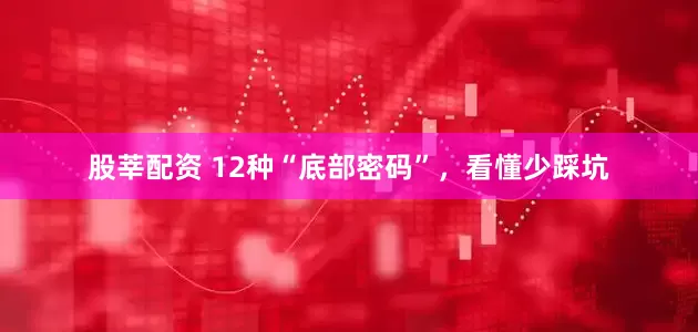 股莘配资 12种“底部密码”，看懂少踩坑