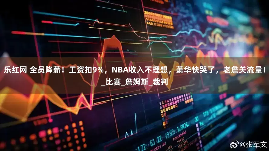乐红网 全员降薪！工资扣9%，NBA收入不理想，萧华快哭了，老詹关流量！_比赛_詹姆斯_裁判