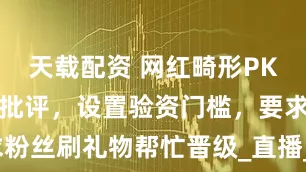 天载配资 网红畸形PK模式被点名批评，设置验资门槛，要求粉丝刷礼物帮忙晋级_直播_平台_价值观