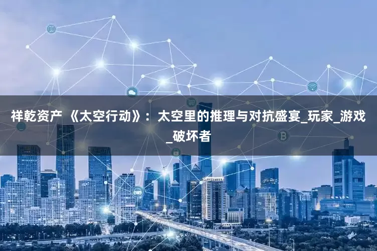 祥乾资产 《太空行动》：太空里的推理与对抗盛宴_玩家_游戏_破坏者