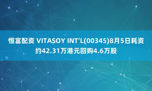 恒富配资 VITASOY INT‘L(00345)8月5日耗资约42.31万港元回购4.6万股