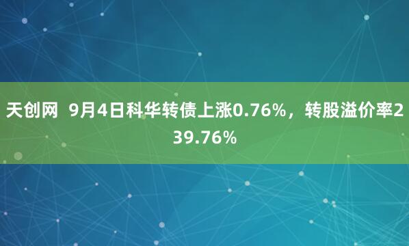 天创网  9月4日科华转债上涨0.76%，转股溢价率239.76%