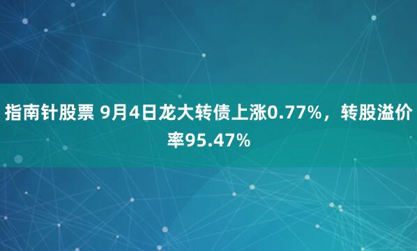 指南针股票 9月4日龙大转债上涨0.77%，转股溢价率95.47%