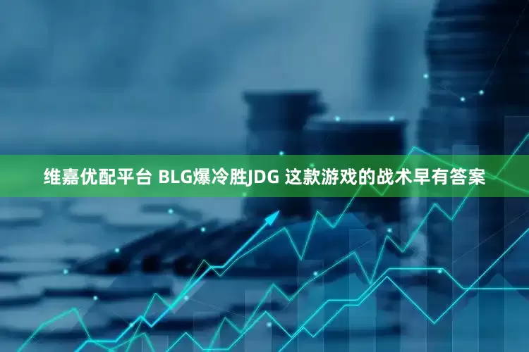 维嘉优配平台 BLG爆冷胜JDG 这款游戏的战术早有答案