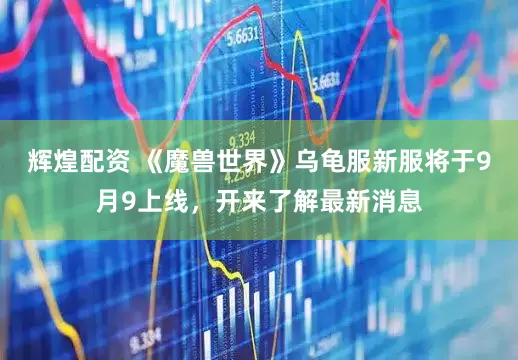 辉煌配资 《魔兽世界》乌龟服新服将于9月9上线，开来了解最新消息