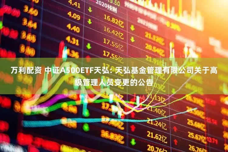 万利配资 中证A500ETF天弘: 天弘基金管理有限公司关于高级管理人员变更的公告