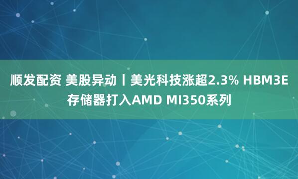 顺发配资 美股异动丨美光科技涨超2.3% HBM3E存储器打入AMD MI350系列