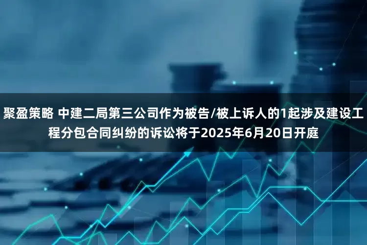 聚盈策略 中建二局第三公司作为被告/被上诉人的1起涉及建设工程分包合同纠纷的诉讼将于2025年6月20日开庭