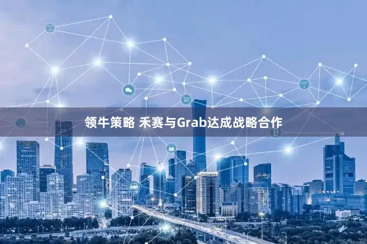 领牛策略 禾赛与Grab达成战略合作