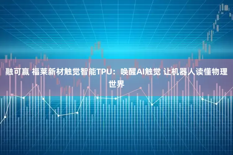 融可赢 福莱新材触觉智能TPU：唤醒AI触觉 让机器人读懂物理世界