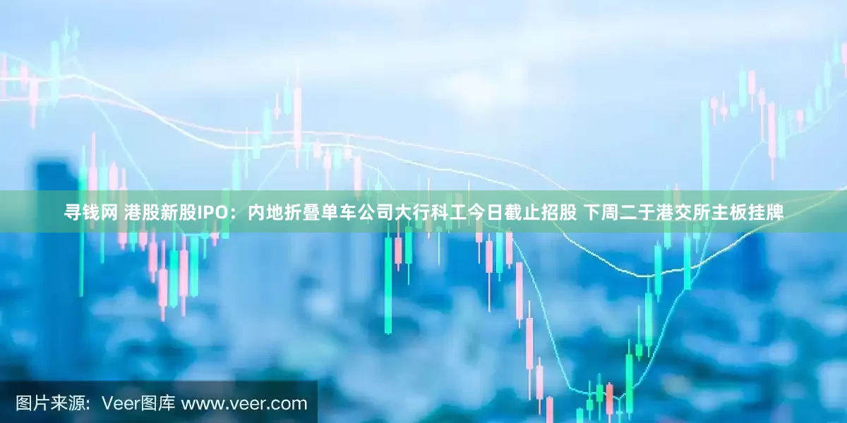 寻钱网 港股新股IPO：内地折叠单车公司大行科工今日截止招股 下周二于港交所主板挂牌