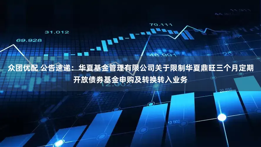 众团优配 公告速递：华夏基金管理有限公司关于限制华夏鼎旺三个月定期开放债券基金申购及转换转入业务