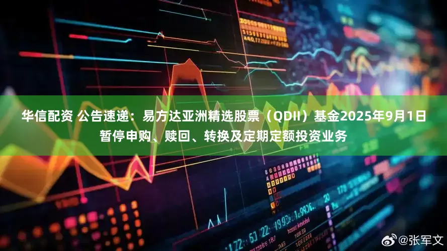 华信配资 公告速递：易方达亚洲精选股票（QDII）基金2025年9月1日暂停申购、赎回、转换及定期定额投资业务