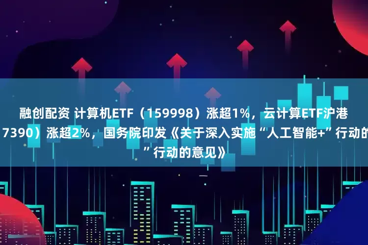 融创配资 计算机ETF（159998）涨超1%，云计算ETF沪港深（517390）涨超2%，国务院印发《关于深入实施“人工智能+”行动的意见》